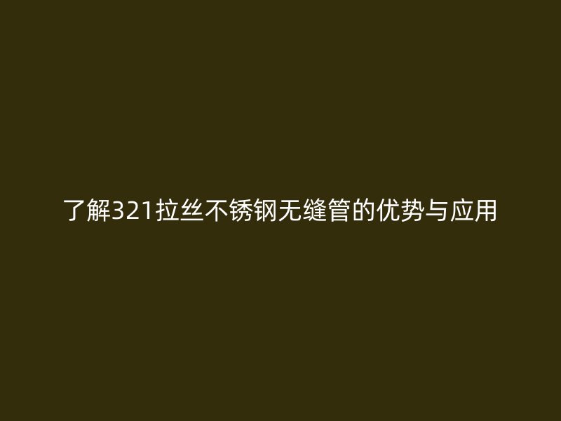 了解321拉丝不锈钢无缝管的优势与应用