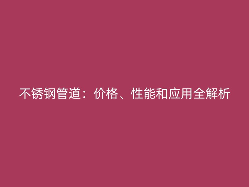 不锈钢管道：价格、性能和应用全解析
