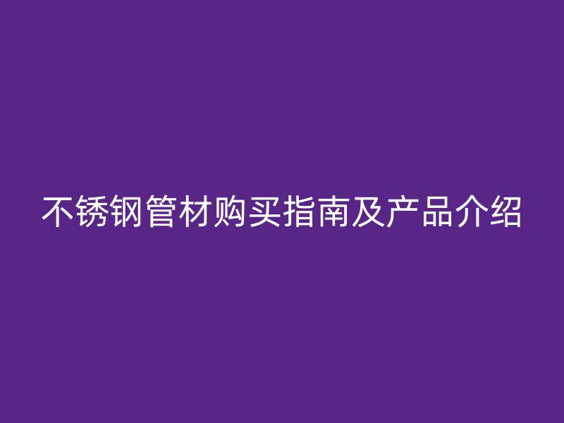 不锈钢管材购买指南及产品介绍