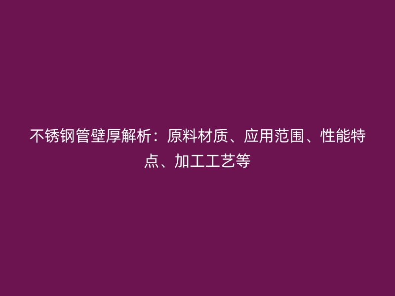 不锈钢管壁厚解析：原料材质、应用范围、性能特点、加工工艺等