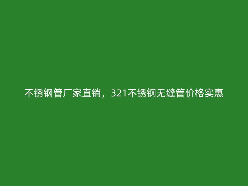 不锈钢管厂家直销，321不锈钢无缝管价格实惠