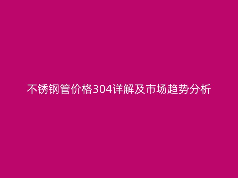 不锈钢管价格304详解及市场趋势分析