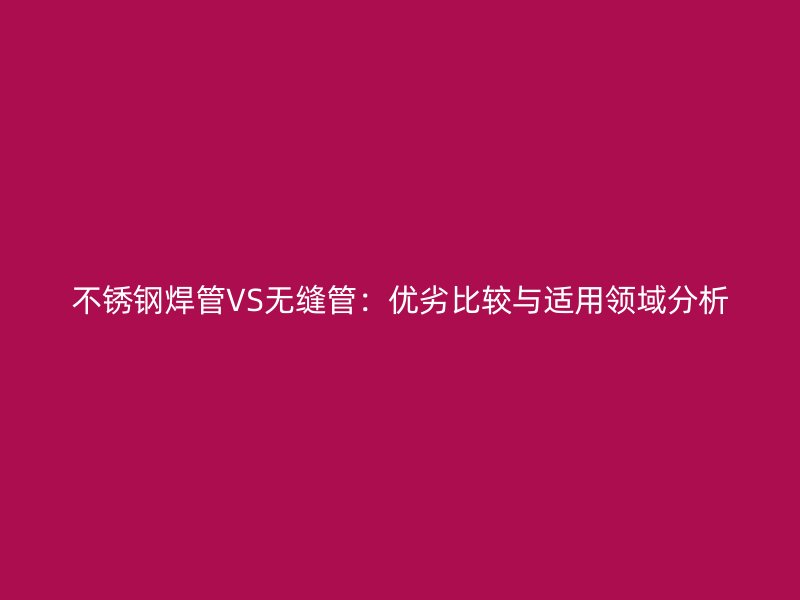 不锈钢焊管VS无缝管：优劣比较与适用领域分析