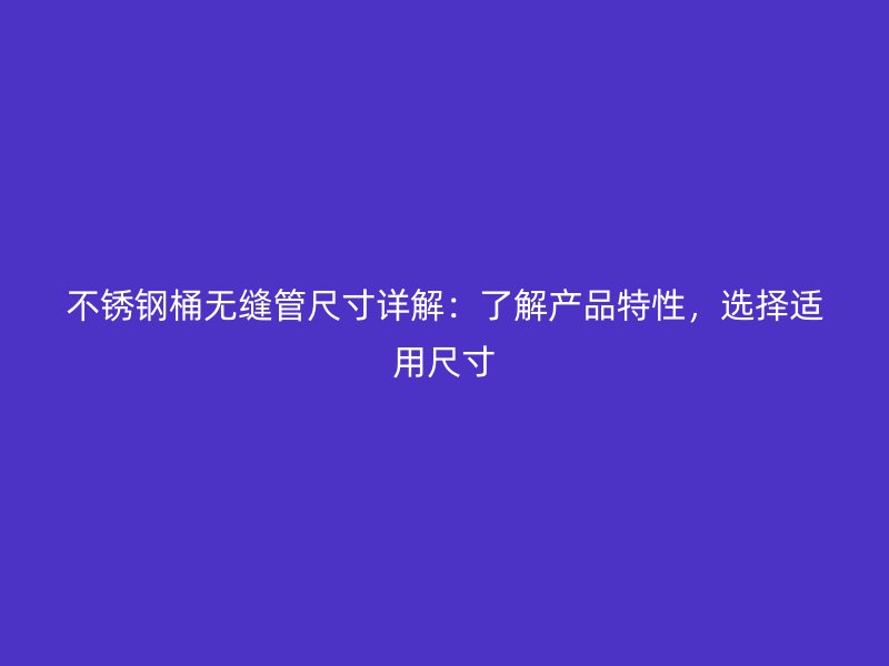 不锈钢桶无缝管尺寸详解：了解产品特性，选择适用尺寸