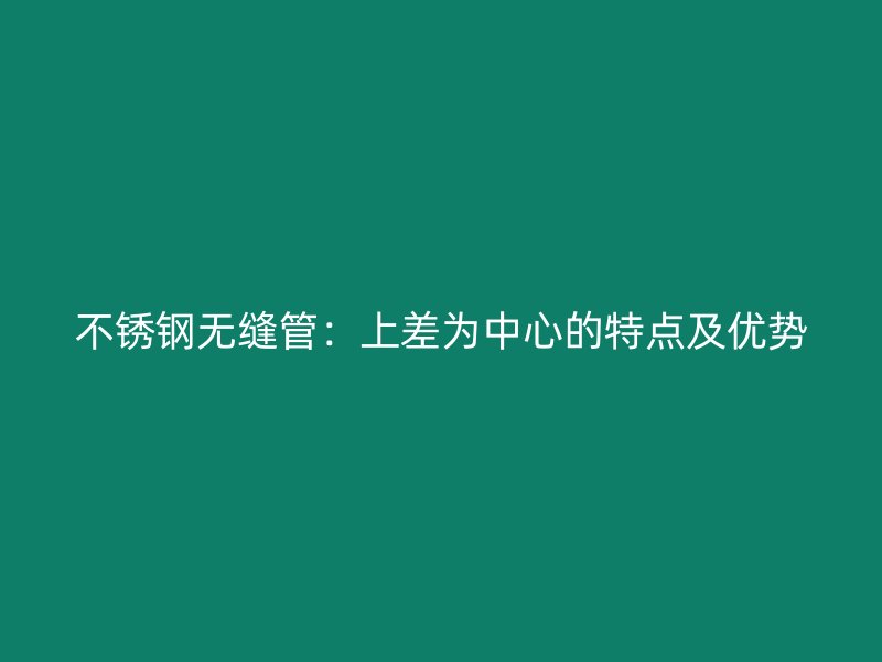 不锈钢无缝管：上差为中心的特点及优势