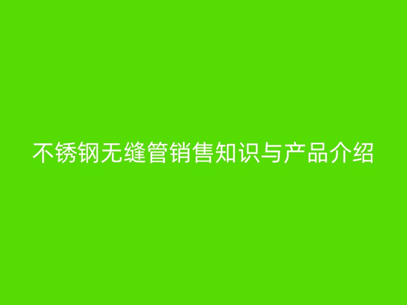 不锈钢无缝管销售知识与产品介绍