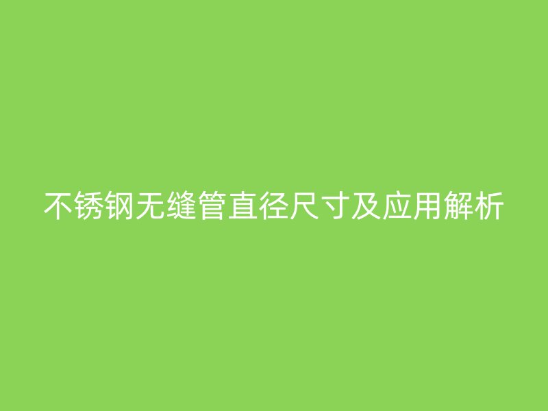不锈钢无缝管直径尺寸及应用解析