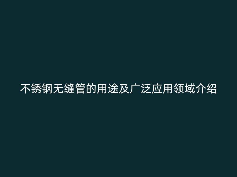 不锈钢无缝管的用途及广泛应用领域介绍