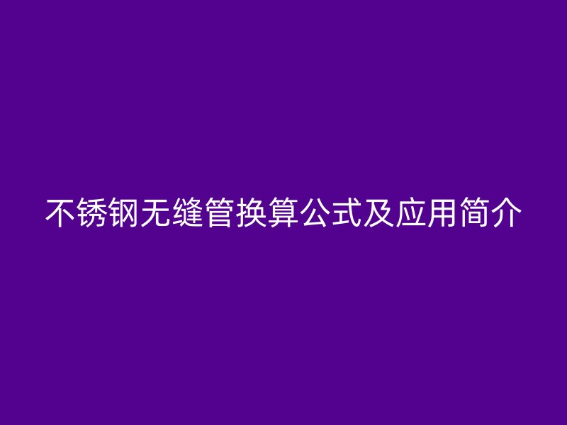 不锈钢无缝管换算公式及应用简介