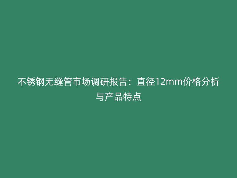 不锈钢无缝管市场调研报告：直径12mm价格分析与产品特点