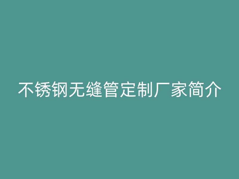 不锈钢无缝管定制厂家简介