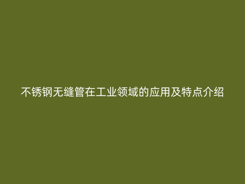 不锈钢无缝管在工业领域的应用及特点介绍