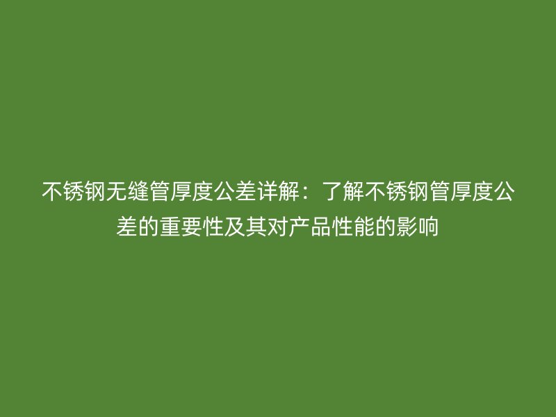 不锈钢无缝管厚度公差详解：了解不锈钢管厚度公差的重要性及其对产品性能的影响