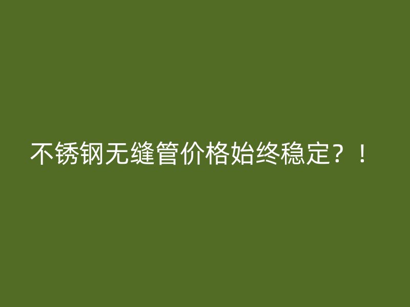 不锈钢无缝管价格始终稳定？！