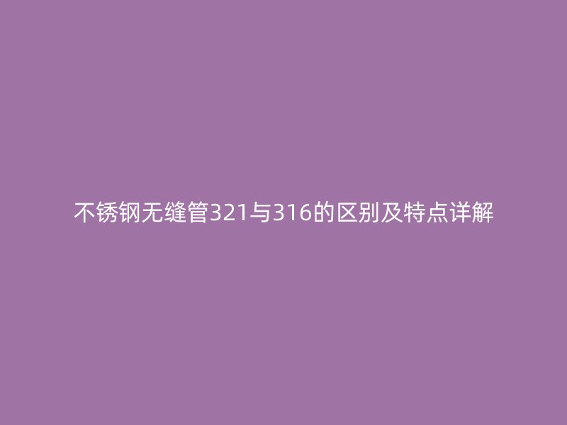 不锈钢无缝管321与316的区别及特点详解