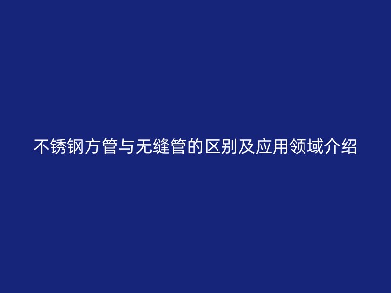 不锈钢方管与无缝管的区别及应用领域介绍