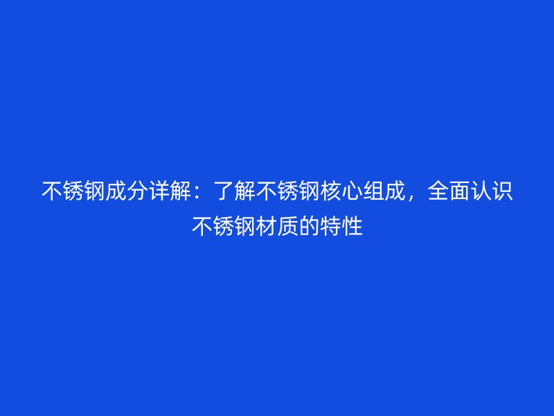 不锈钢成分详解：了解不锈钢核心组成，全面认识不锈钢材质的特性