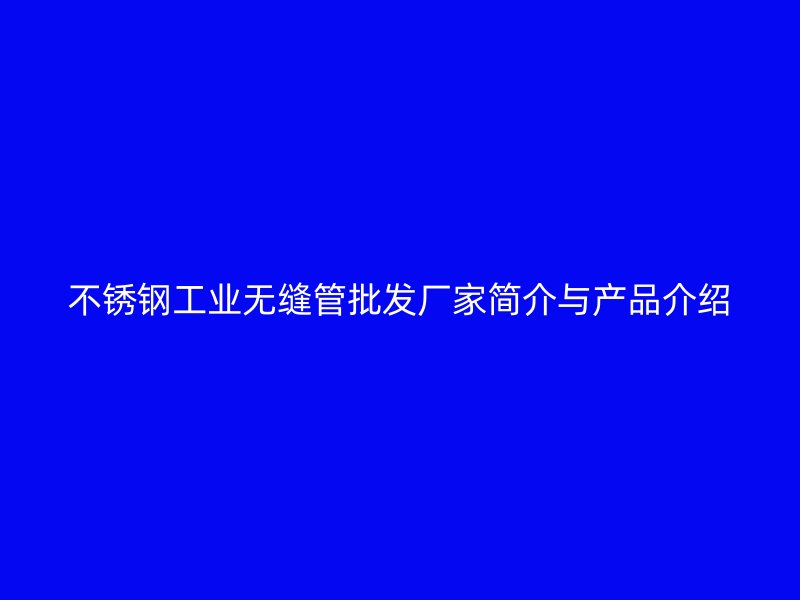 不锈钢工业无缝管批发厂家简介与产品介绍