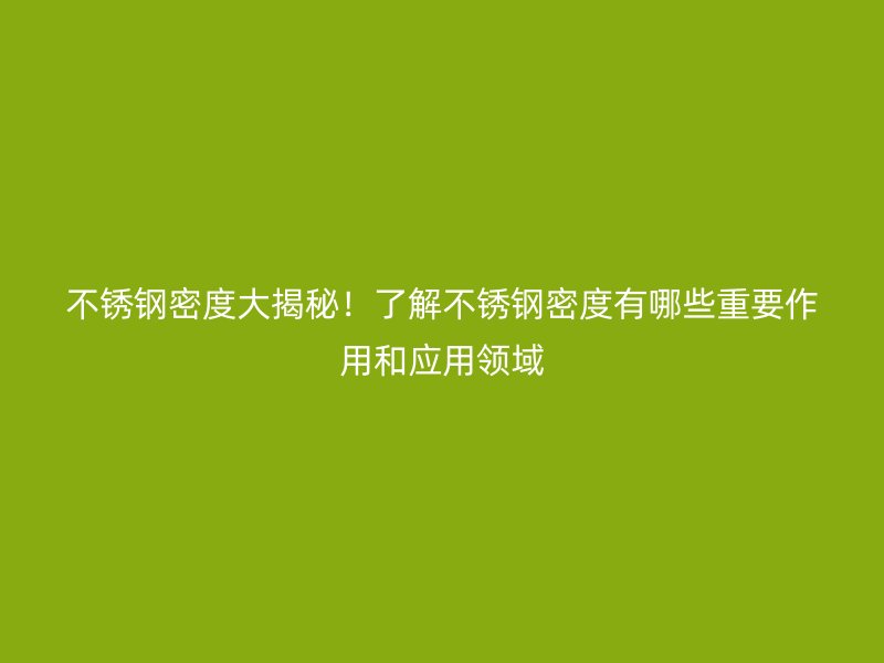 不锈钢密度大揭秘！了解不锈钢密度有哪些重要作用和应用领域