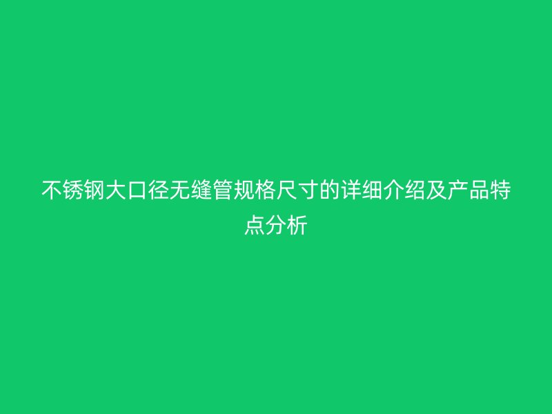不锈钢大口径无缝管规格尺寸的详细介绍及产品特点分析