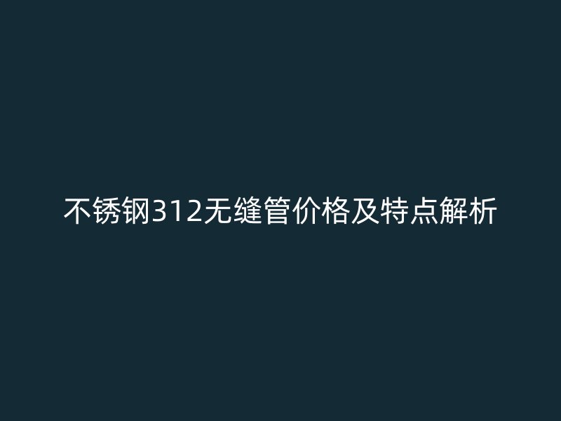 不锈钢312无缝管价格及特点解析