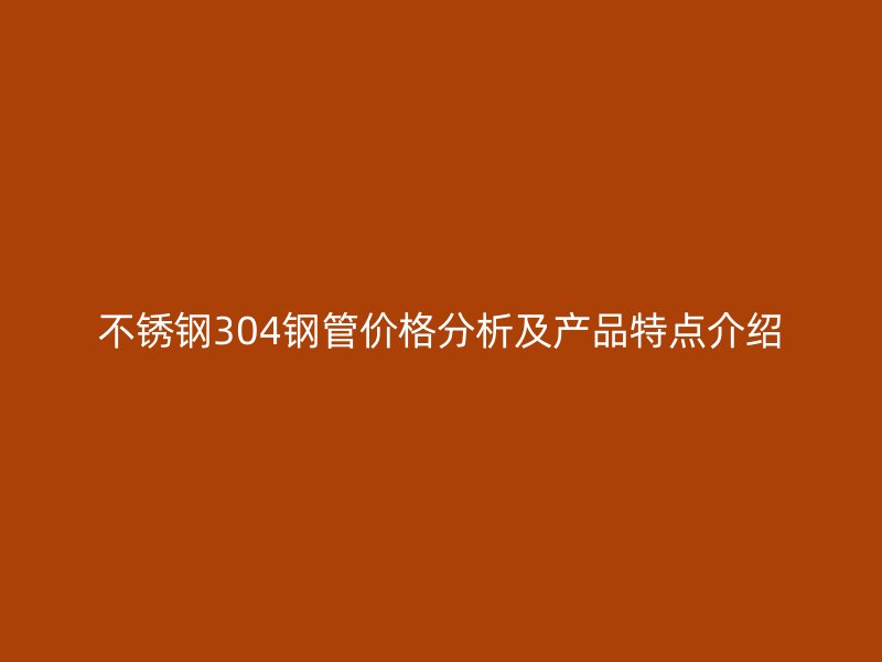 不锈钢304钢管价格分析及产品特点介绍