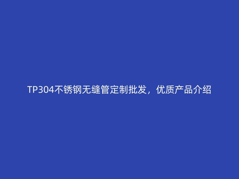 TP304不锈钢无缝管定制批发，优质产品介绍