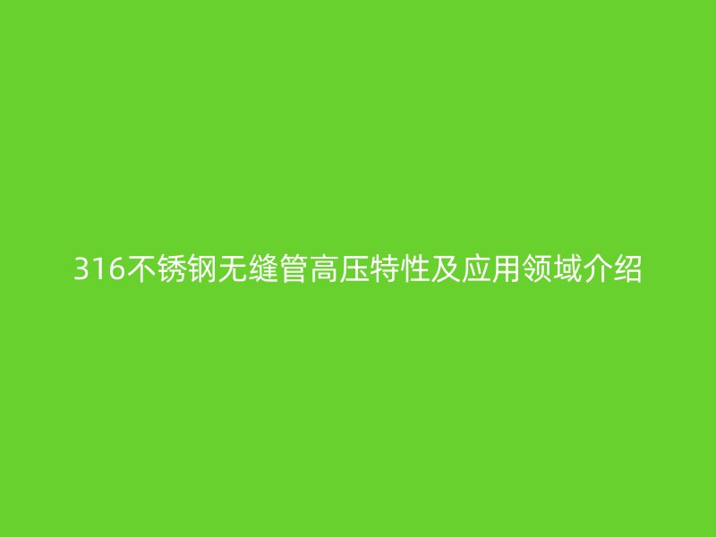 316不锈钢无缝管高压特性及应用领域介绍
