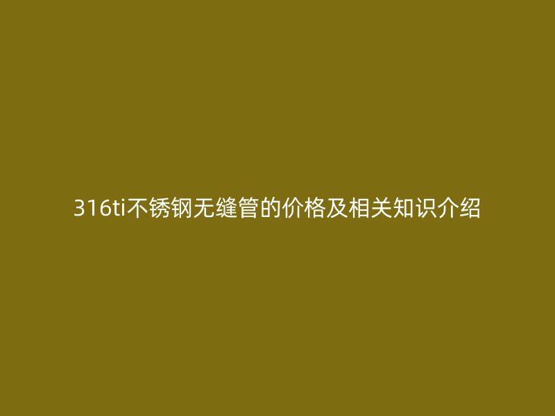 316ti不锈钢无缝管的价格及相关知识介绍