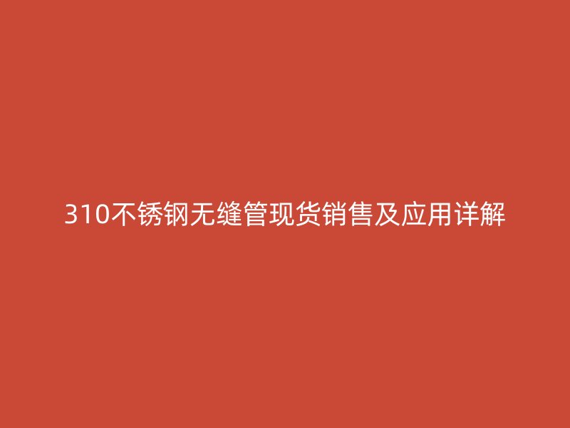 310不锈钢无缝管现货销售及应用详解