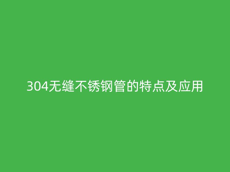 304无缝不锈钢管的特点及应用