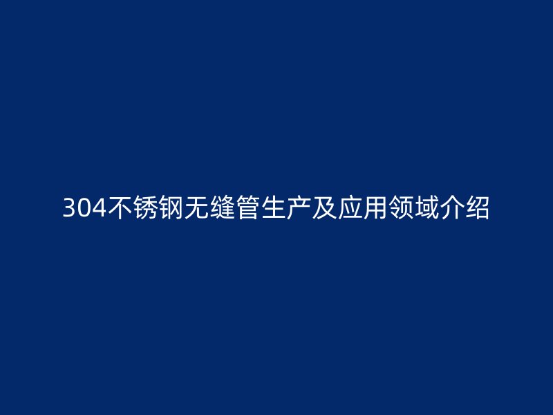 304不锈钢无缝管生产及应用领域介绍