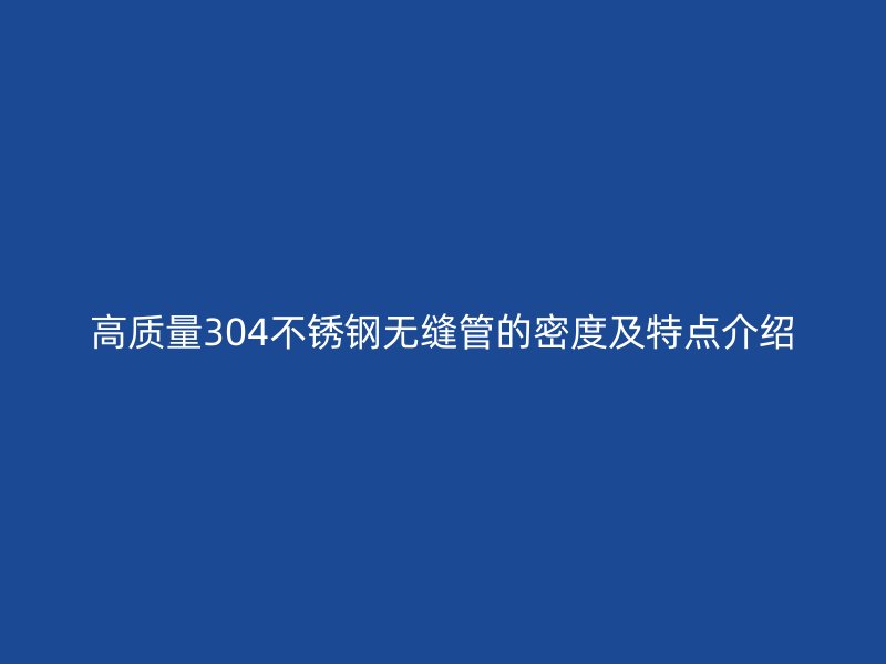 高质量304不锈钢无缝管的密度及特点介绍