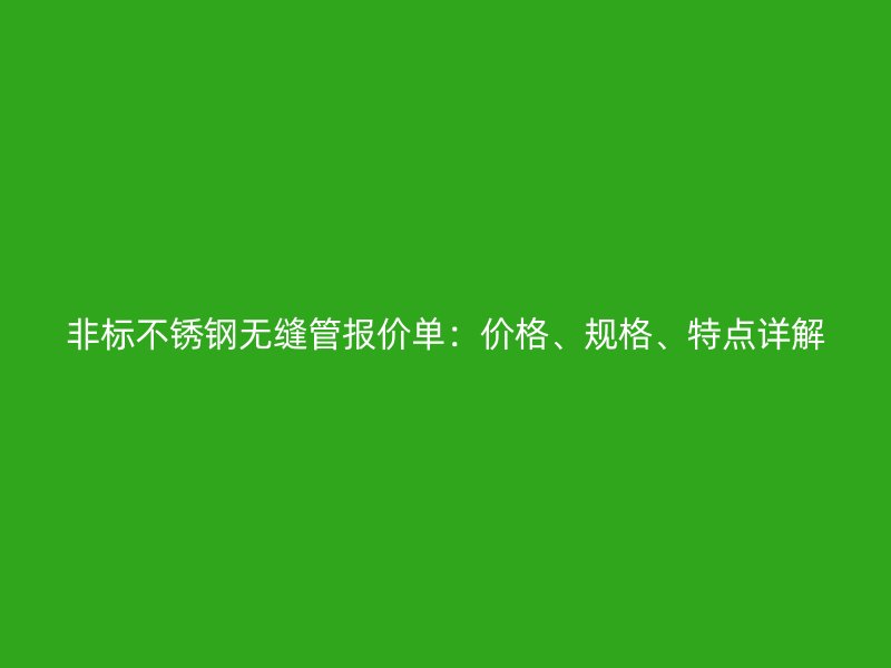 非标不锈钢无缝管报价单：价格、规格、特点详解