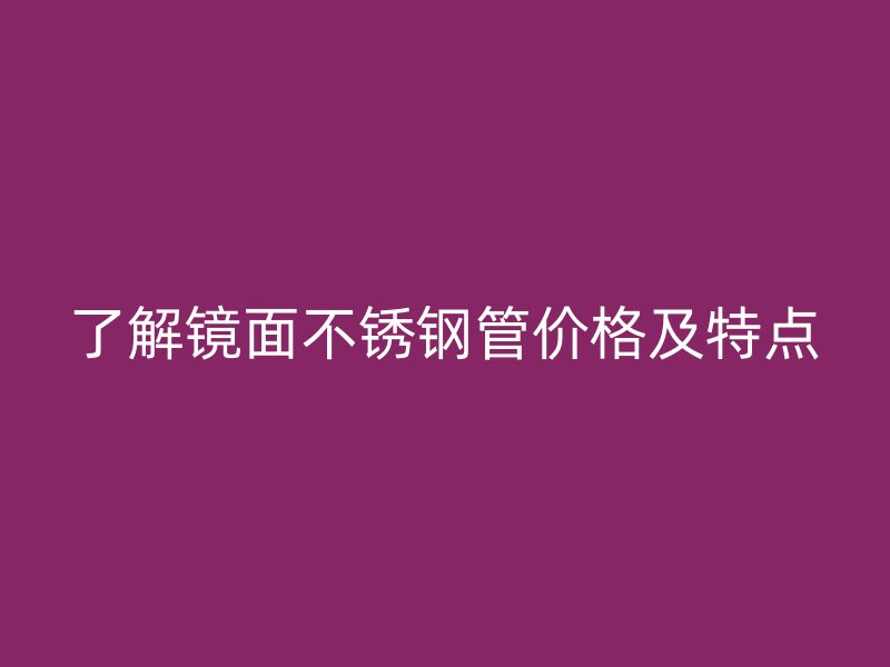 了解镜面不锈钢管价格及特点