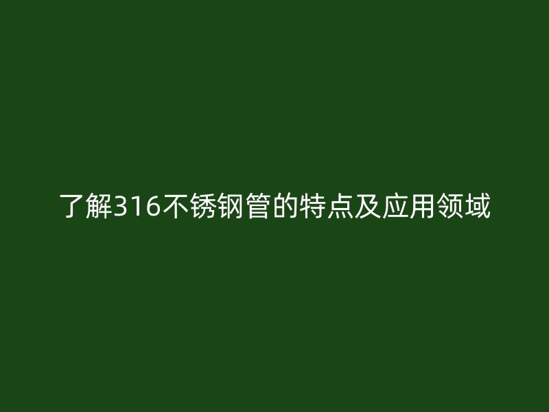 了解316不锈钢管的特点及应用领域