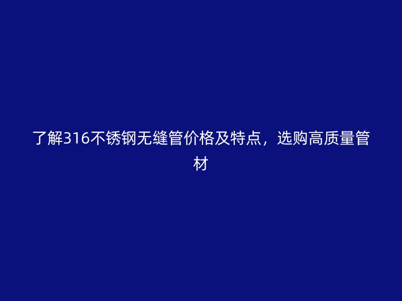 了解316不锈钢无缝管价格及特点，选购高质量管材