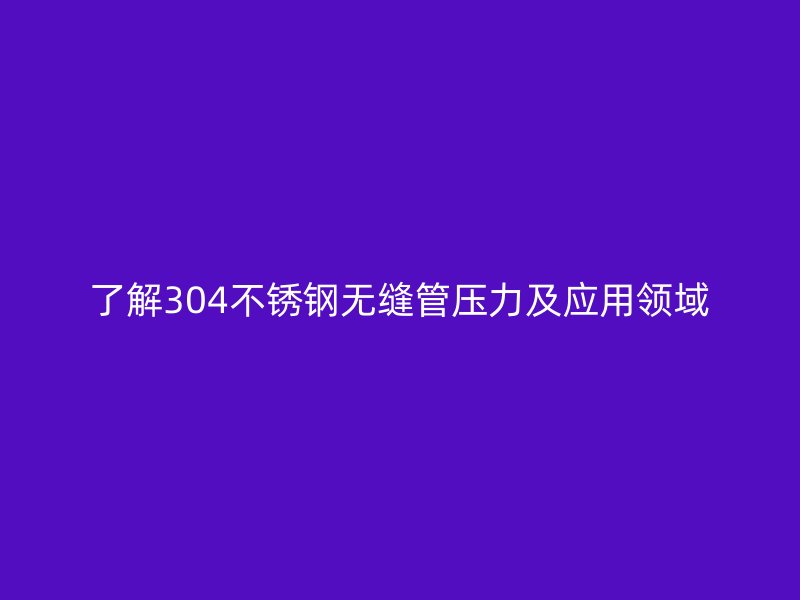 了解304不锈钢无缝管压力及应用领域