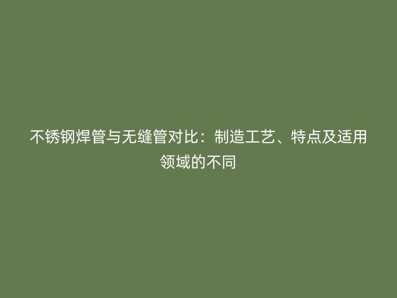 不锈钢焊管与无缝管对比：制造工艺、特点及适用领域的不同