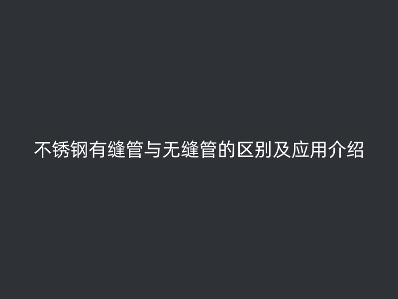 不锈钢有缝管与无缝管的区别及应用介绍