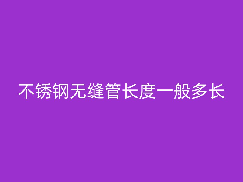 不锈钢无缝管长度一般多长