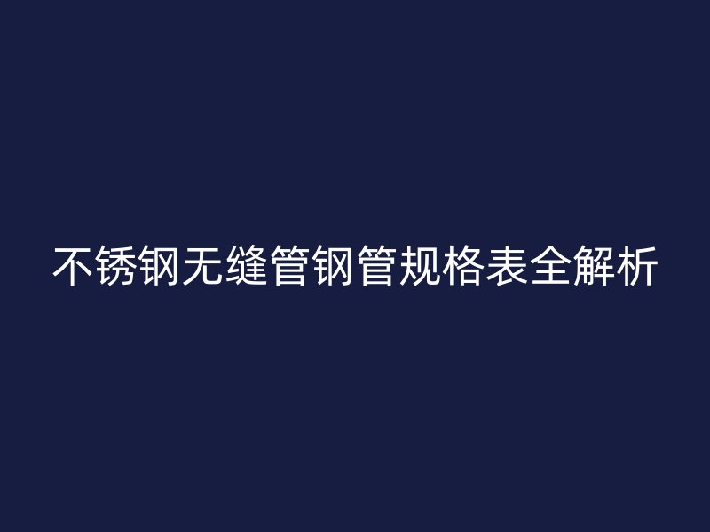 不锈钢无缝管钢管规格表全解析