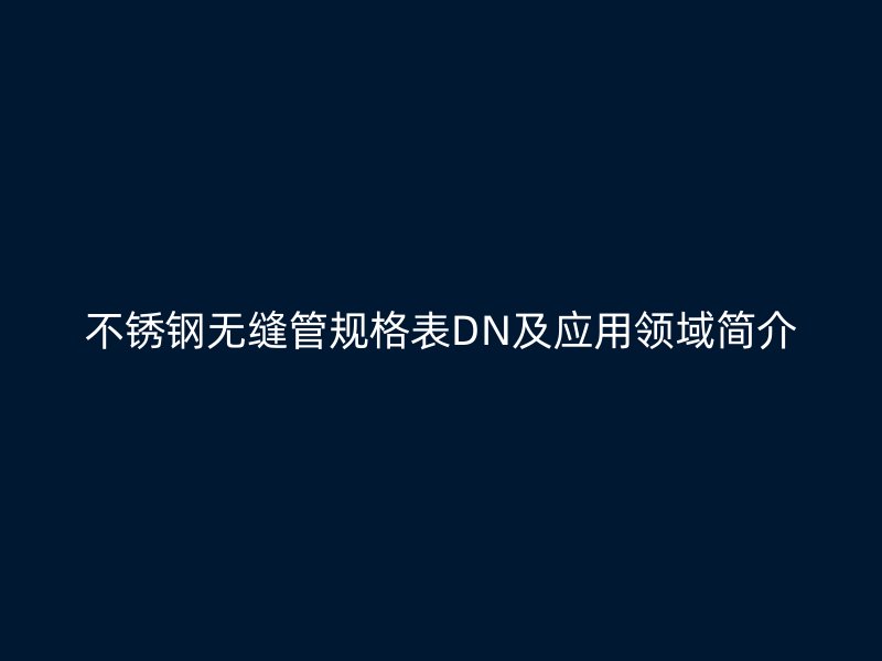 不锈钢无缝管规格表DN及应用领域简介