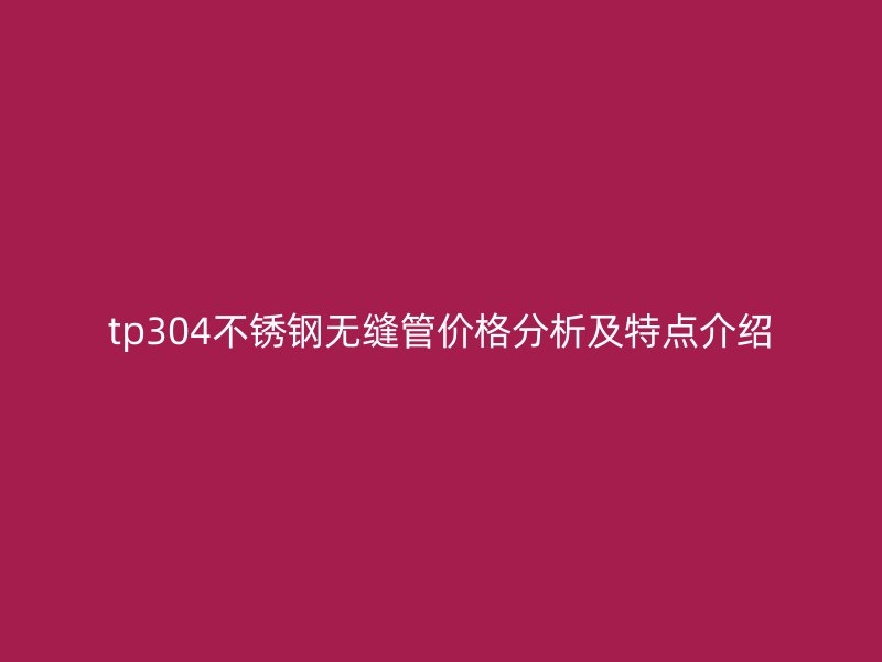 tp304不锈钢无缝管价格分析及特点介绍