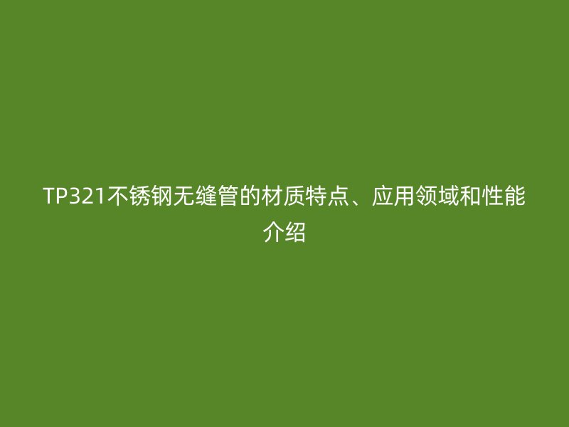 TP321不锈钢无缝管的材质特点、应用领域和性能介绍