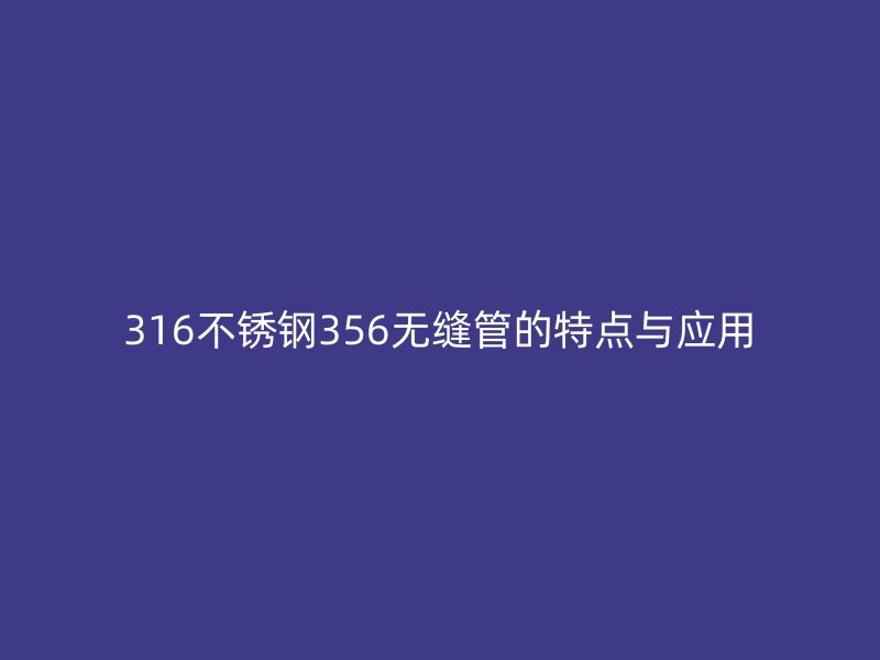 316不锈钢356无缝管的特点与应用