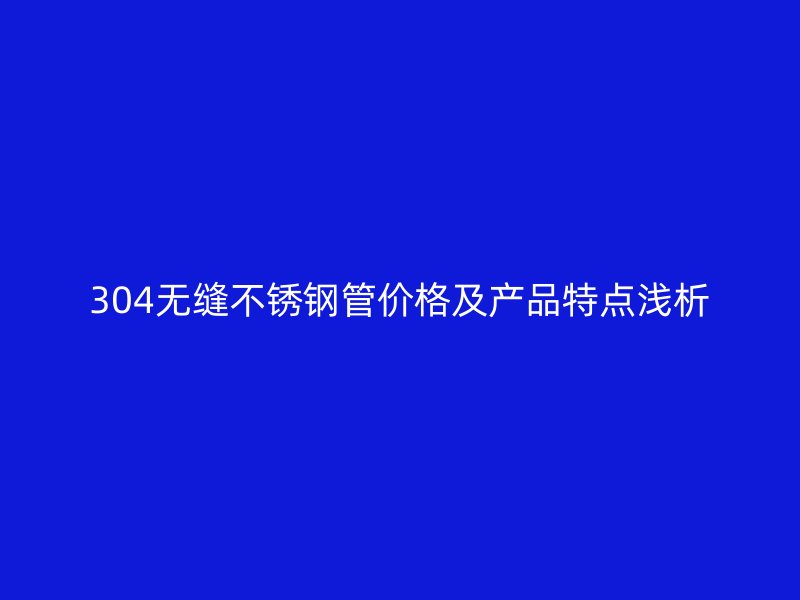 304无缝不锈钢管价格及产品特点浅析