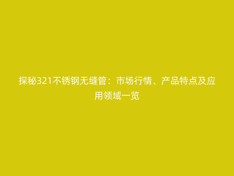 探秘321不锈钢无缝管：市场行情、产品特点及应用领域一览