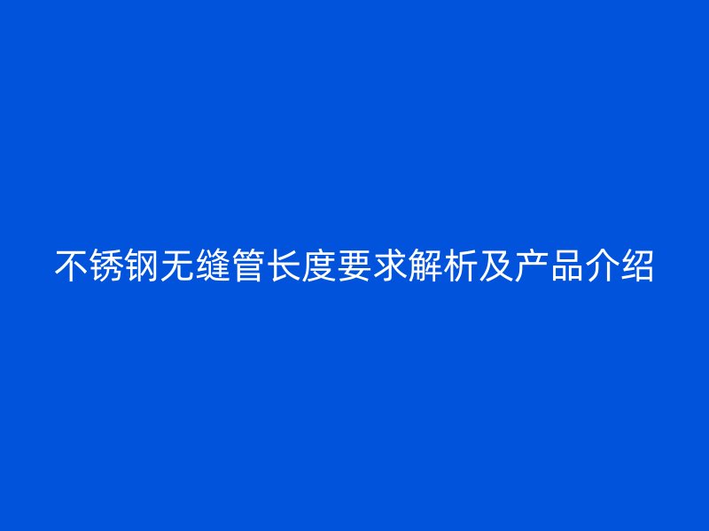 不锈钢无缝管长度要求解析及产品介绍